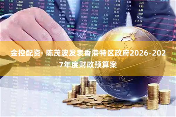 金控配资· 陈茂波发表香港特区政府2026-2027年度财政预算案