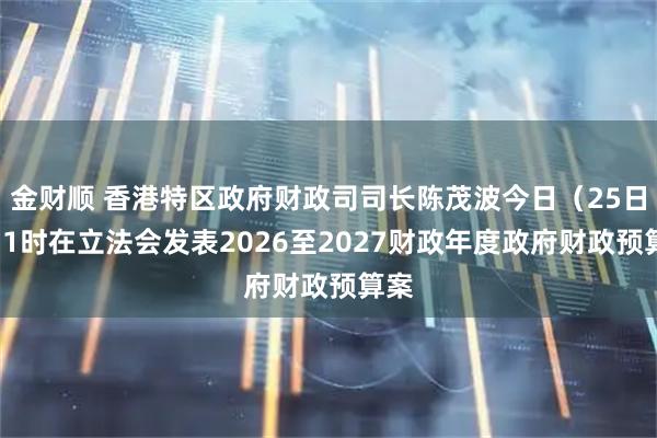 金财顺 香港特区政府财政司司长陈茂波今日（25日）11时在立法会发表2026至2027财政年度政府财政预算案