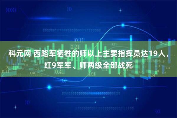 科元网 西路军牺牲的师以上主要指挥员达19人，红9军军、师两级全部战死