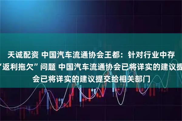 天诚配资 中国汽车流通协会王都：针对行业中存在的“压库”“返利拖欠”问题 中国汽车流通协会已将详实的建议提交给相关部门