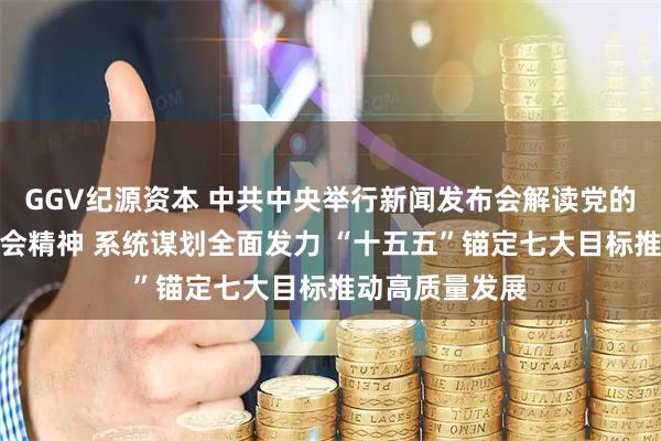 GGV纪源资本 中共中央举行新闻发布会解读党的二十届四中全会精神 系统谋划全面发力 “十五五”锚定七大目标推动高质量发展