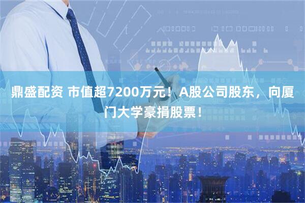 鼎盛配资 市值超7200万元！A股公司股东，向厦门大学豪捐股票！