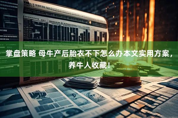 掌盘策略 母牛产后胎衣不下怎么办本文实用方案，养牛人收藏！