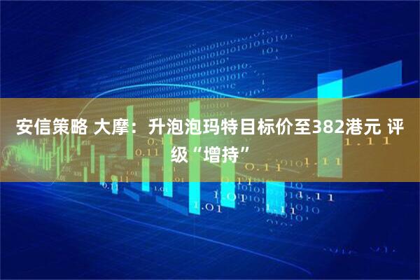 安信策略 大摩:升泡泡玛特目标价至382港元 评级“增持”