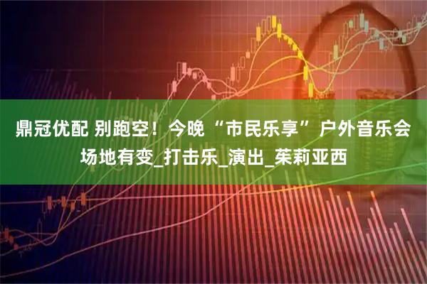 鼎冠优配 别跑空！今晚 “市民乐享” 户外音乐会场地有变_打击乐_演出_茱莉亚西