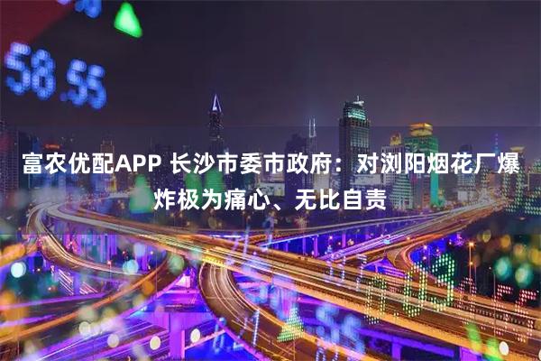 富农优配APP 长沙市委市政府：对浏阳烟花厂爆炸极为痛心、无比自责