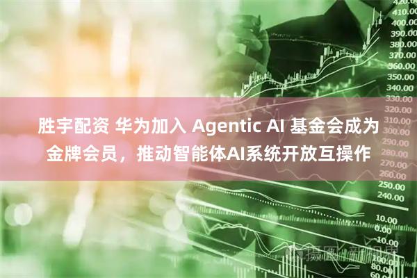 胜宇配资 华为加入 Agentic AI 基金会成为金牌会员，推动智能体AI系统开放互操作