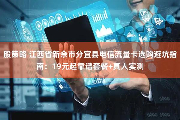 股策略 江西省新余市分宜县电信流量卡选购避坑指南：19元起靠谱套餐+真人实测