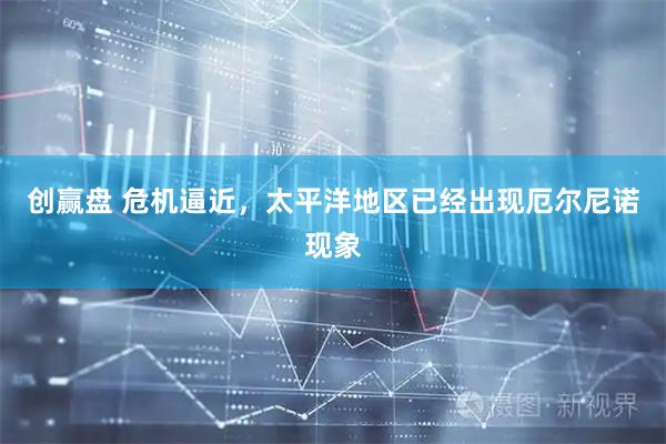 创赢盘 危机逼近，太平洋地区已经出现厄尔尼诺现象