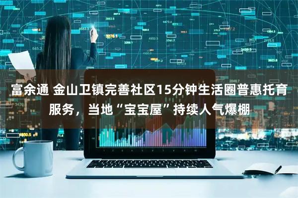 富余通 金山卫镇完善社区15分钟生活圈普惠托育服务，当地“宝宝屋”持续人气爆棚