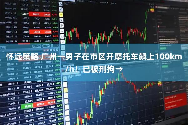怀远策略 广州一男子在市区开摩托车飙上100km/h！已被刑拘→