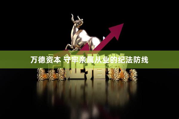 万德资本 守牢亲属从业的纪法防线
