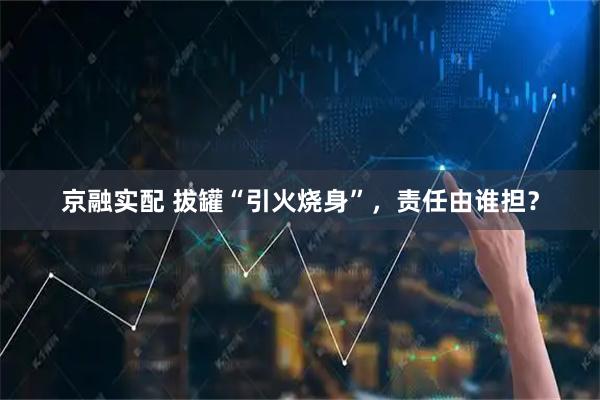 京融实配 拔罐“引火烧身”,责任由谁担?